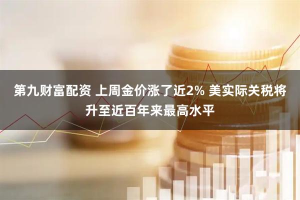 第九财富配资 上周金价涨了近2% 美实际关税将升至近百年来最高水平