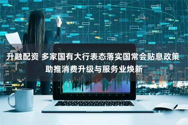 升融配资 多家国有大行表态落实国常会贴息政策 助推消费升级与服务业焕新