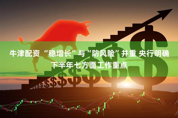 牛津配资 “稳增长”与“防风险”并重 央行明确下半年七方面工作重点