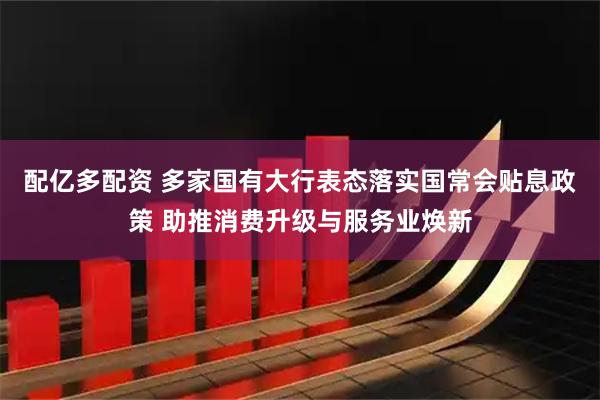 配亿多配资 多家国有大行表态落实国常会贴息政策 助推消费升级与服务业焕新