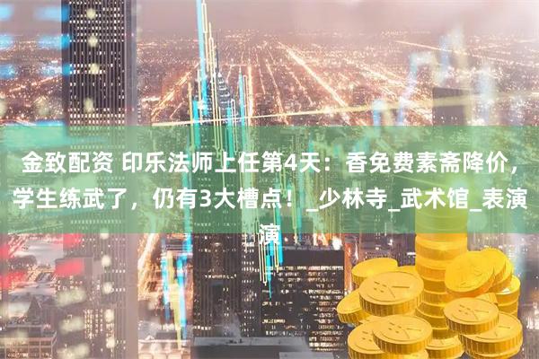 金致配资 印乐法师上任第4天：香免费素斋降价，学生练武了，仍有3大槽点！_少林寺_武术馆_表演