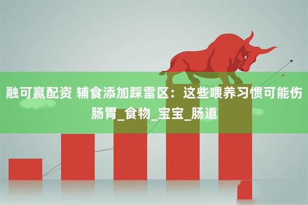 融可赢配资 辅食添加踩雷区：这些喂养习惯可能伤肠胃_食物_宝宝_肠道