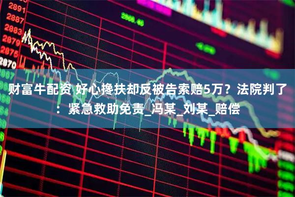 财富牛配资 好心搀扶却反被告索赔5万？法院判了：紧急救助免责_冯某_刘某_赔偿