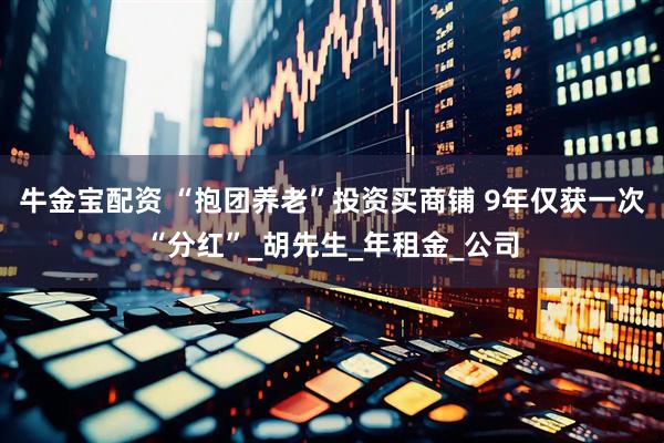 牛金宝配资 “抱团养老”投资买商铺 9年仅获一次“分红”_胡先生_年租金_公司