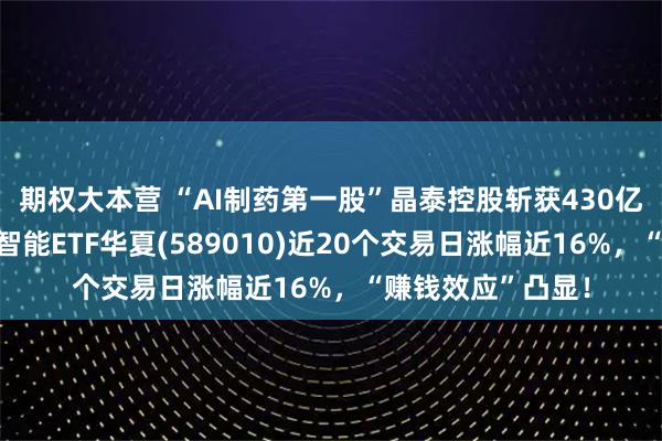 期权大本营 “AI制药第一股”晶泰控股斩获430亿大单！科创人工智能ETF华夏(589010)近20个交易日涨幅近16%，“赚钱效应”凸显！