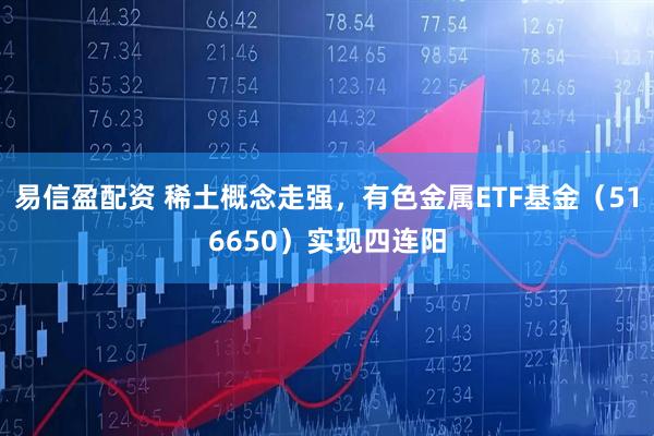 易信盈配资 稀土概念走强，有色金属ETF基金（516650）实现四连阳