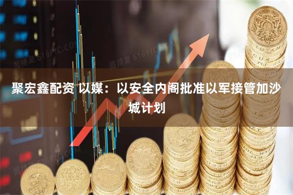 聚宏鑫配资 以媒：以安全内阁批准以军接管加沙城计划