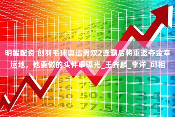 明醒配资 创羽毛球奥运男双2连霸后将重返夺金幸运地，他要做的头件事曝光_王齐麟_李洋_邱相