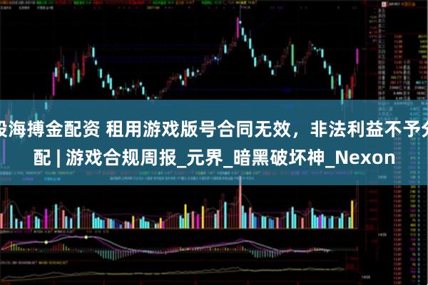 股海搏金配资 租用游戏版号合同无效，非法利益不予分配 | 游戏合规周报_元界_暗黑破坏神_Nexon