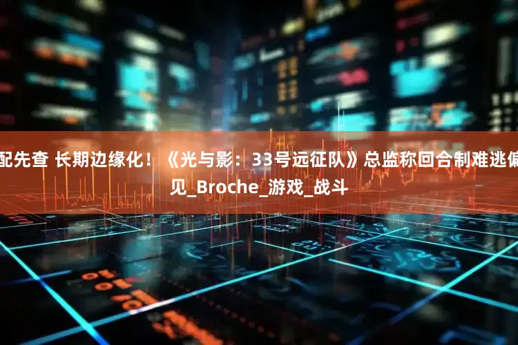 配先查 长期边缘化！《光与影：33号远征队》总监称回合制难逃偏见_Broche_游戏_战斗