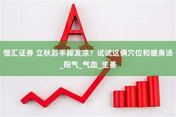 恒汇证券 立秋后手脚发凉？试试这俩穴位和暖身汤_阳气_气血_生姜