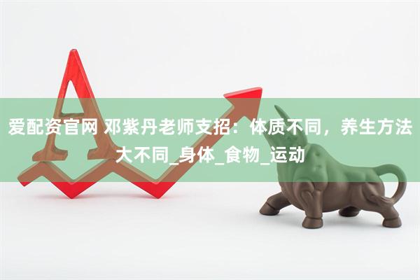 爱配资官网 邓紫丹老师支招：体质不同，养生方法大不同_身体_食物_运动