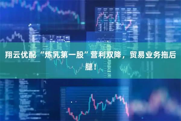 翔云优配 “炼乳第一股”营利双降，贸易业务拖后腿！