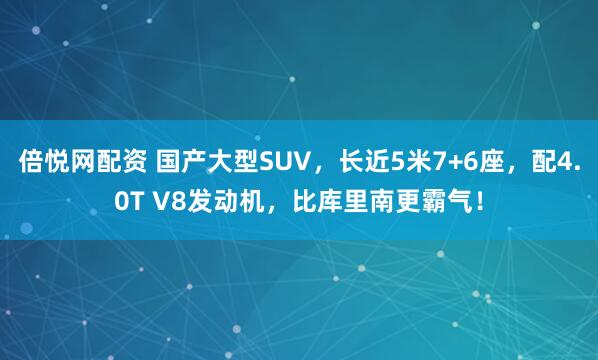 倍悦网配资 国产大型SUV，长近5米7+6座，配4.0T V8发动机，比库里南更霸气！