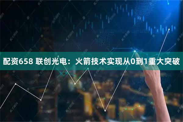 配资658 联创光电:火箭技术实现从0到1重大突破