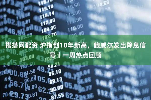 搭搭网配资 沪指创10年新高，鲍威尔发出降息信号丨一周热点回顾