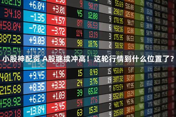 小股神配资 A股继续冲高！这轮行情到什么位置了？