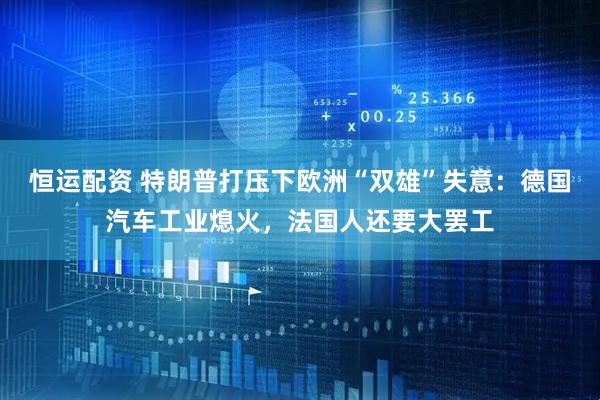 恒运配资 特朗普打压下欧洲“双雄”失意：德国汽车工业熄火，法国人还要大罢工