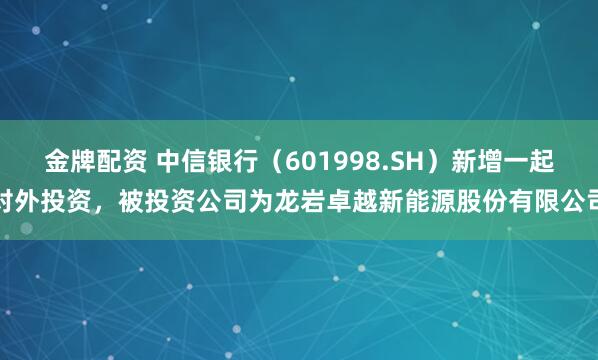 金牌配资 中信银行（601998.SH）新增一起对外投资，被投资公司为龙岩卓越新能源股份有限公司