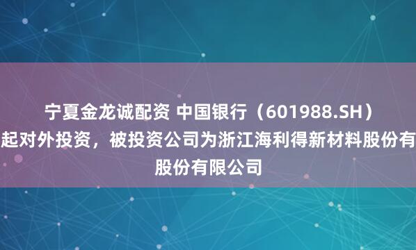 宁夏金龙诚配资 中国银行（601988.SH）新增一起对外投资，被投资公司为浙江海利得新材料股份有限公司