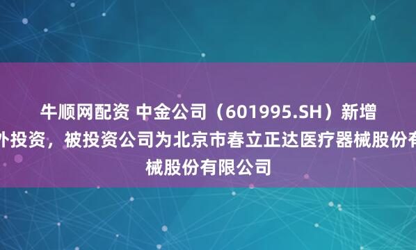 牛顺网配资 中金公司（601995.SH）新增一起对外投资，被投资公司为北京市春立正达医疗器械股份有限公司