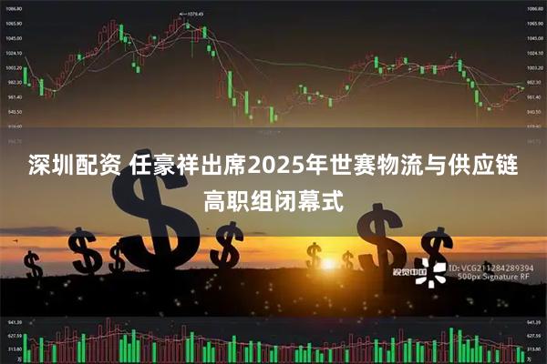 深圳配资 任豪祥出席2025年世赛物流与供应链高职组闭幕式