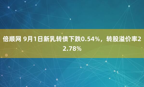 倍顺网 9月1日新乳转债下跌0.54%，转股溢价率22.78%