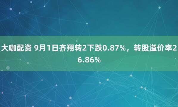 大咖配资 9月1日齐翔转2下跌0.87%，转股溢价率26.86%