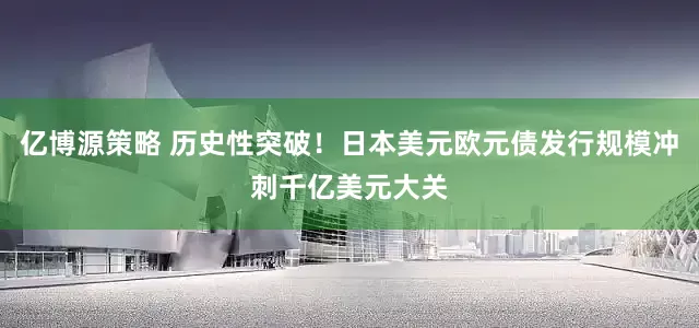 亿博源策略 历史性突破！日本美元欧元债发行规模冲刺千亿美元大关