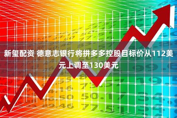 新玺配资 德意志银行将拼多多控股目标价从112美元上调至130美元