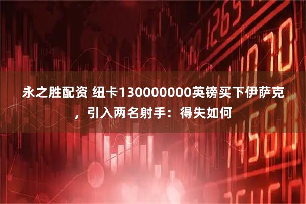 永之胜配资 纽卡130000000英镑买下伊萨克，引入两名射手：得失如何