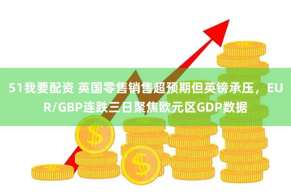 51我要配资 英国零售销售超预期但英镑承压，EUR/GBP连跌三日聚焦欧元区GDP数据