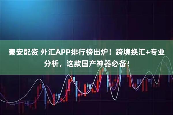 秦安配资 外汇APP排行榜出炉！跨境换汇+专业分析，这款国产神器必备！