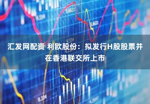 汇发网配资 利欧股份：拟发行H股股票并在香港联交所上市