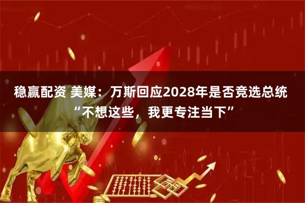 稳赢配资 美媒：万斯回应2028年是否竞选总统 “不想这些，我更专注当下”