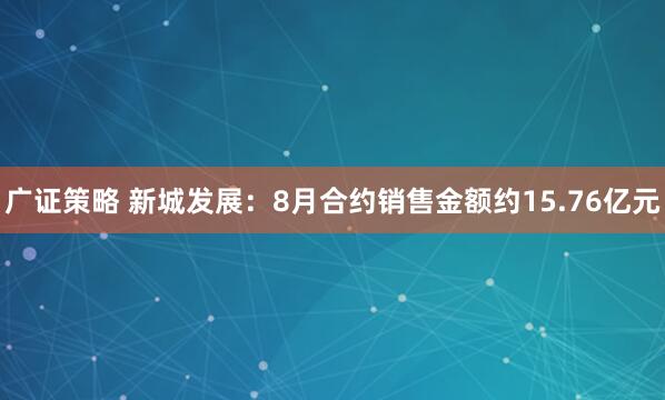 广证策略 新城发展：8月合约销售金额约15.76亿元