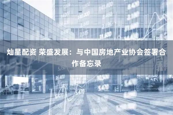 灿星配资 荣盛发展：与中国房地产业协会签署合作备忘录