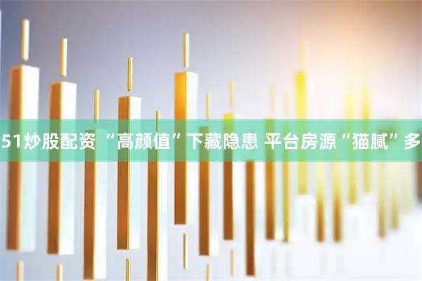 51炒股配资 “高颜值”下藏隐患 平台房源“猫腻”多