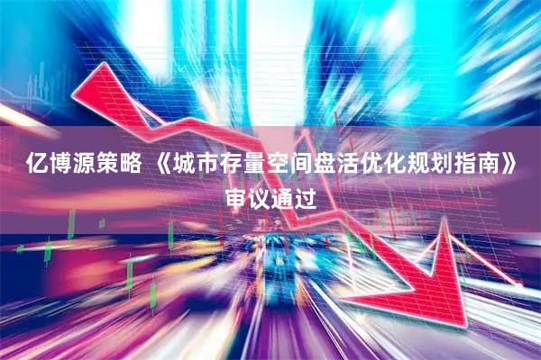 亿博源策略 《城市存量空间盘活优化规划指南》审议通过