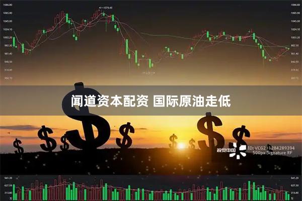 闻道资本配资 国际原油走低
