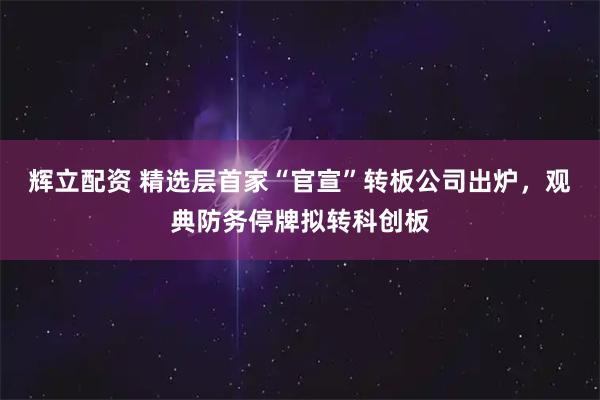 辉立配资 精选层首家“官宣”转板公司出炉，观典防务停牌拟转科创板