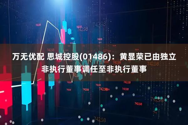 万无优配 思城控股(01486)：黄显荣已由独立非执行董事调任至非执行董事