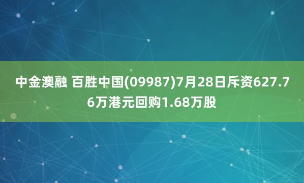 中金澳融 百胜中国(09987)7月28日斥资627.76万港元回购1.68万股