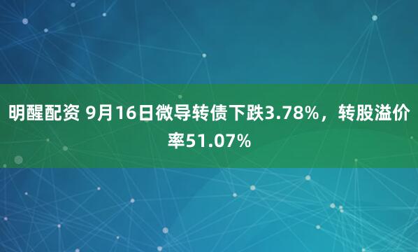 明醒配资 9月16日微导转债下跌3.78%，转股溢价率51.07%