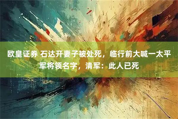 欧皇证券 石达开妻子被处死，临行前大喊一太平军将领名字，清军：此人已死