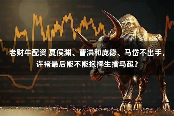 老财牛配资 夏侯渊、曹洪和庞德、马岱不出手，许褚最后能不能抱摔生擒马超？