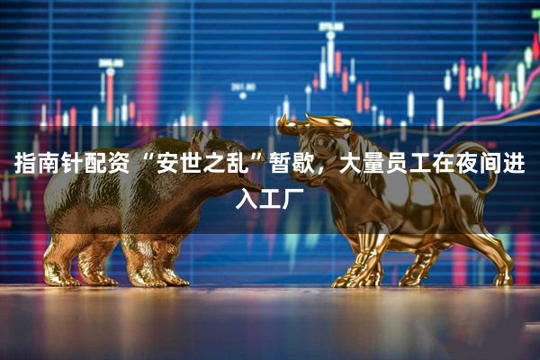 指南针配资 “安世之乱”暂歇，大量员工在夜间进入工厂