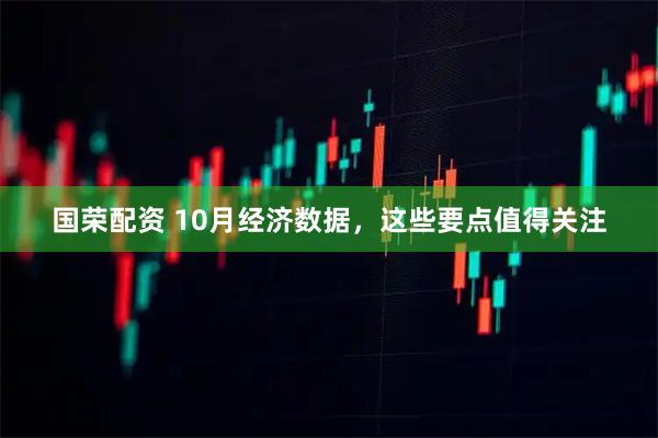国荣配资 10月经济数据，这些要点值得关注