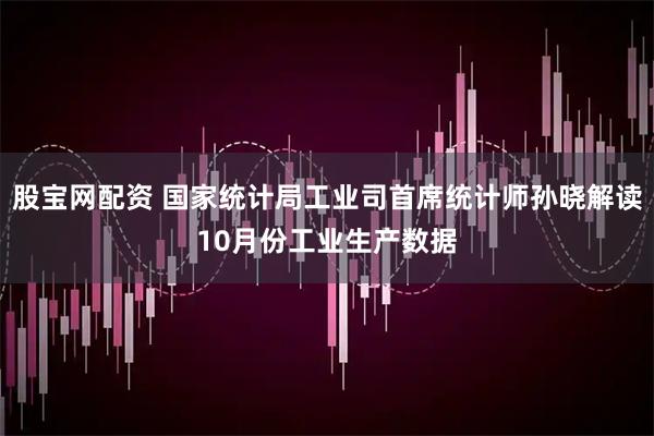 股宝网配资 国家统计局工业司首席统计师孙晓解读10月份工业生产数据