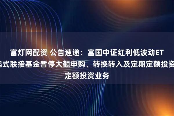 富灯网配资 公告速递：富国中证红利低波动ETF发起式联接基金暂停大额申购、转换转入及定期定额投资业务